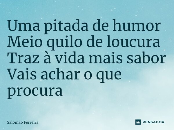 ⁠Uma pitada de humor Meio quilo de loucura Traz à vida mais sabor Vais achar o que procura... Frase de Salomão Ferreira.