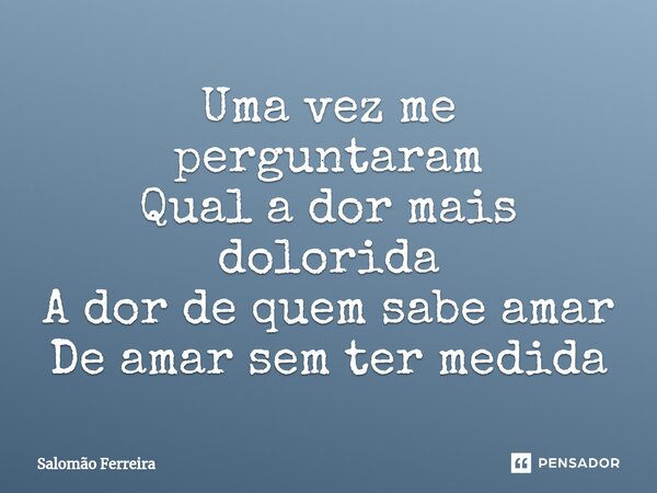 ⁠Uma vez me perguntaram Qual a dor mais dolorida A dor de quem sabe amar De amar sem ter medida... Frase de Salomão Ferreira.