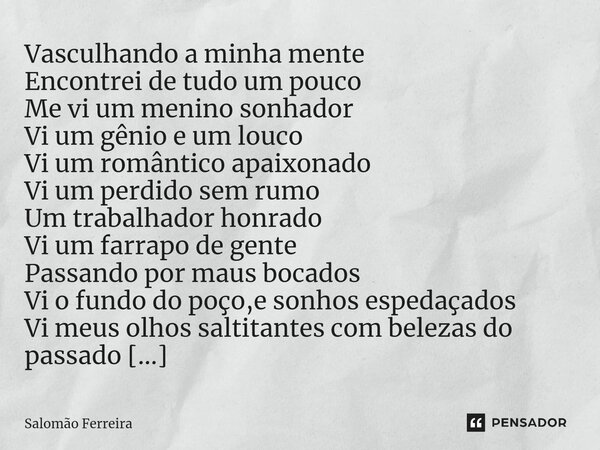 ⁠Vasculhando a minha mente Encontrei de tudo um pouco Me vi um menino sonhador Vi um gênio e um louco Vi um romântico apaixonado Vi um perdido sem rumo Um traba... Frase de Salomão Ferreira.