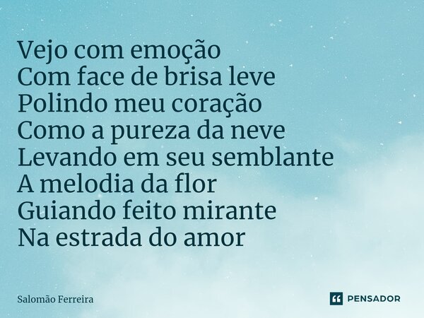 ⁠Vejo com emoção Com face de brisa leve Polindo meu coração Como a pureza da neve Levando em seu semblante A melodia da flor Guiando feito mirante Na estrada do... Frase de Salomão Ferreira.