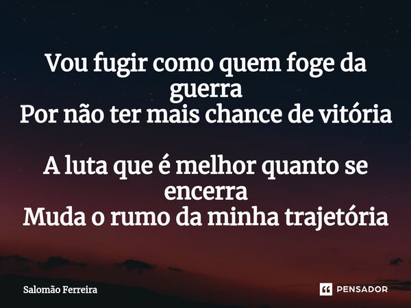 ⁠Vou fugir como quem foge da guerra Por não ter mais chance de vitória A luta que é melhor quanto se encerra Muda o rumo da minha trajetória... Frase de Salomão Ferreira.
