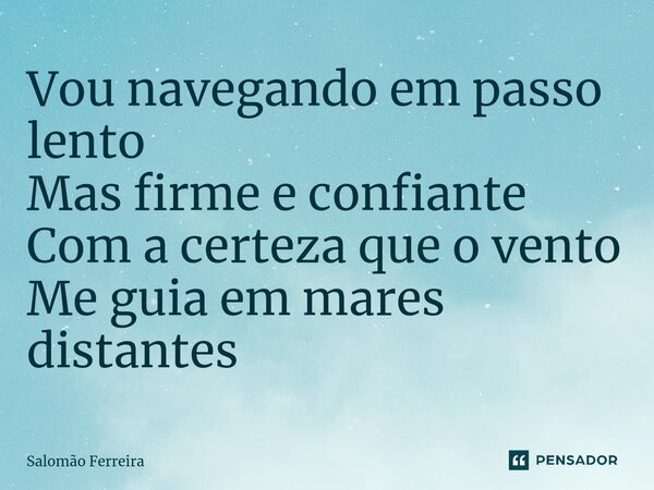 ⁠Vou navegando em passo lento Mas firme e confiante Com a certeza que o vento Me guia em mares distantes... Frase de Salomão Ferreira.