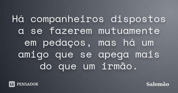 Há companheiros dispostos a se fazerem mutuamente em pedaços, mas há um amigo que se apega mais do que um irmão.... Frase de Salomão.