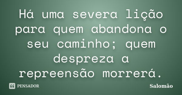 Há uma severa lição para quem abandona o seu caminho; quem despreza a repreensão morrerá.... Frase de Salomão.