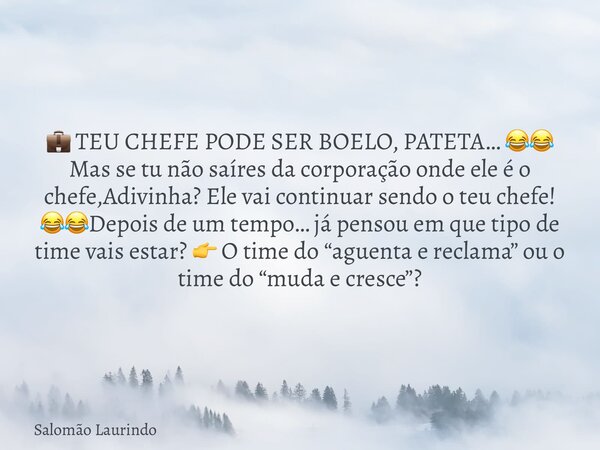 💼 TEU CHEFE PODE SER BOELO, PATETA… 😂😂 Mas se tu não saíres da corporação onde ele é o chefe,Adivinha? Ele vai continuar sendo o teu chefe! 😂😂Depois de um tempo... Frase de Salomão Laurindo.