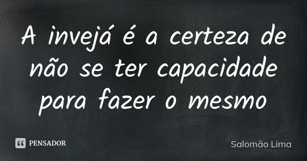 A invejá é a certeza de não se ter capacidade para fazer o mesmo... Frase de Salomão Lima.