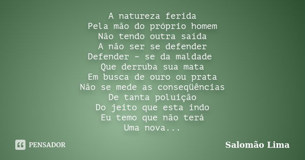 A natureza ferida Pela mão do próprio homem Não tendo outra saída A não ser se defender Defender – se da maldade Que derruba sua mata Em busca de ouro ou prata ... Frase de Salomão Lima.