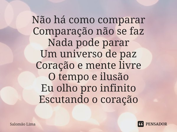 ⁠Não há como comparar
Comparação não se faz
Nada pode parar
Um universo de paz
Coração e mente livre
O tempo e ilusão
Eu olho pro infinito
Escutando o coração... Frase de Salomão Lima.