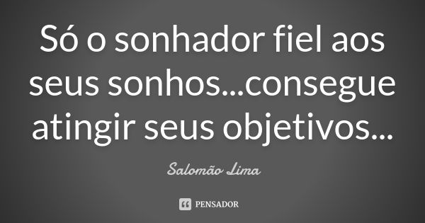 Só o sonhador fiel aos seus sonhos...consegue atingir seus objetivos...... Frase de Salomão Lima.