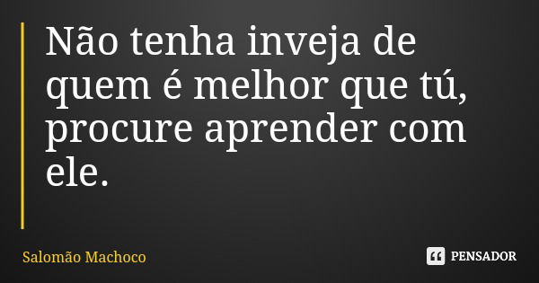 Não tenha inveja de quem é melhor que tú, procure aprender com ele.... Frase de Salomão Machoco.