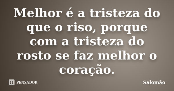 Melhor é a tristeza do que o riso, porque com a tristeza do rosto se faz melhor o coração.... Frase de Salomão.