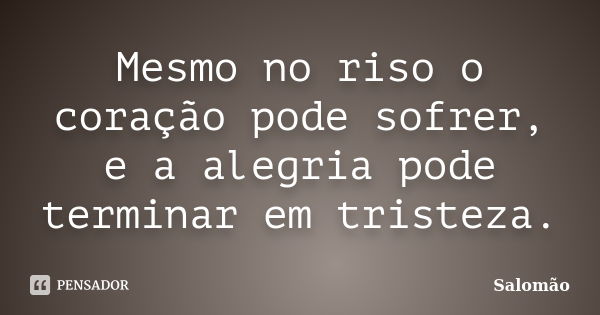 Mesmo no riso o coração pode sofrer, e a alegria pode terminar em tristeza.... Frase de Salomão.