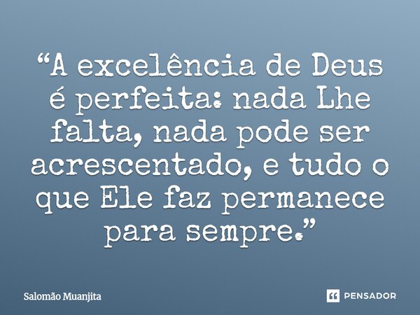 ⁠“A excelência de Deus é perfeita: nada Lhe falta, nada pode ser acrescentado, e tudo o que Ele faz permanece para sempre.”... Frase de Salomão Muanjita.