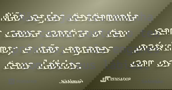 Não sejas testemunha sem causa contra o teu próximo; e não enganes com os teus lábios.... Frase de Salomão.