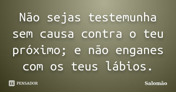 Não sejas testemunha sem causa contra o teu próximo; e não enganes com os teus lábios.... Frase de Salomão.