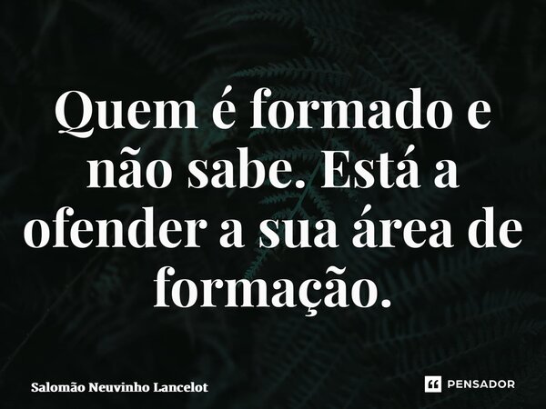 ⁠Quem é formado e não sabe. Está a ofender a sua área de formação.... Frase de Salomão Neuvinho Lancelot.