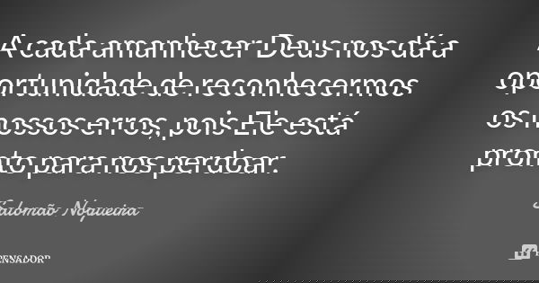 A cada amanhecer Deus nos dá a oportunidade de reconhecermos os nossos erros, pois Ele está pronto para nos perdoar.... Frase de Salomão Nogueira.