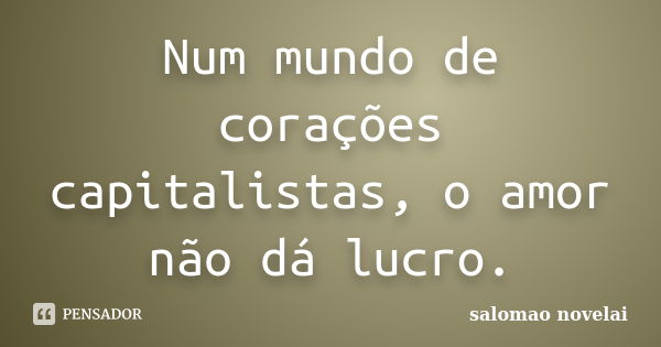 Num mundo de corações capitalistas, o amor não dá lucro.... Frase de salomao novelai.