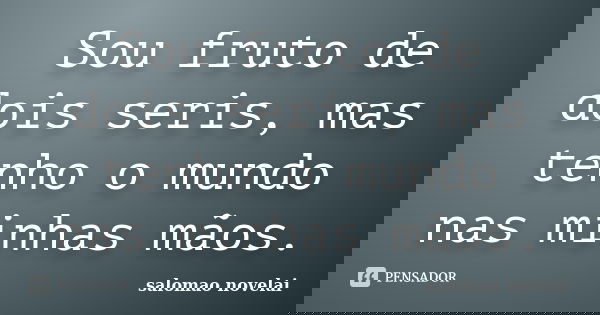 Sou fruto de dois seris, mas tenho o mundo nas minhas mãos.... Frase de salomao novelai.