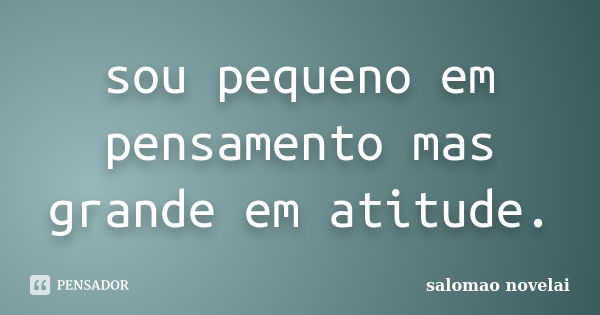 sou pequeno em pensamento mas grande em atitude.... Frase de salomao novelai.