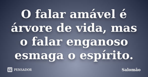 O falar amável é árvore de vida, mas o falar enganoso esmaga o espírito.... Frase de Salomão.