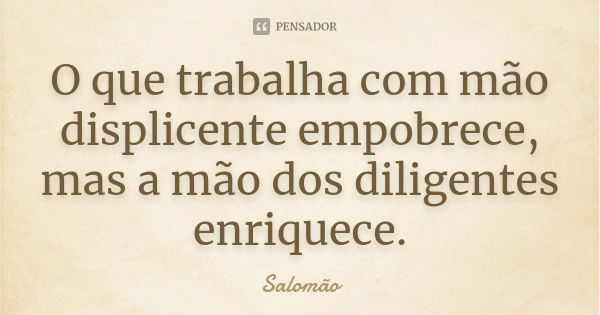 O que trabalha com mão displicente empobrece, mas a mão dos diligentes enriquece.... Frase de Salomão.