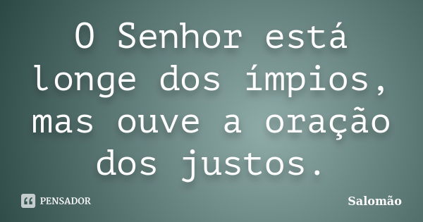 O Senhor está longe dos ímpios, mas ouve a oração dos justos.... Frase de Salomão.