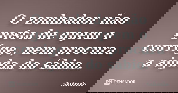 O zombador não gosta de quem o corrige, nem procura a ajuda do sábio.... Frase de Salomão.