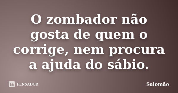 O zombador não gosta de quem o corrige, nem procura a ajuda do sábio.... Frase de Salomão.