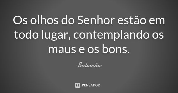 Os olhos do Senhor estão em todo lugar, contemplando os maus e os bons.... Frase de Salomão.