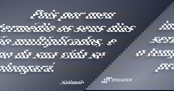 Pois por meu intermédio os seus dias serão multiplicados, e o tempo da sua vida se prolongará.... Frase de Salomão.