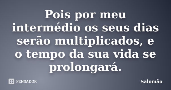 Pois por meu intermédio os seus dias serão multiplicados, e o tempo da sua vida se prolongará.... Frase de Salomão.