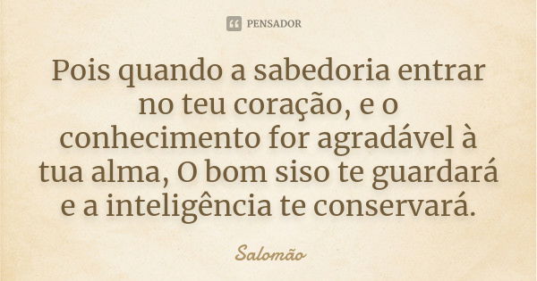 Pois quando a sabedoria entrar no teu coração, e o conhecimento for agradável à tua alma, O bom siso te guardará e a inteligência te conservará.... Frase de Salomão.