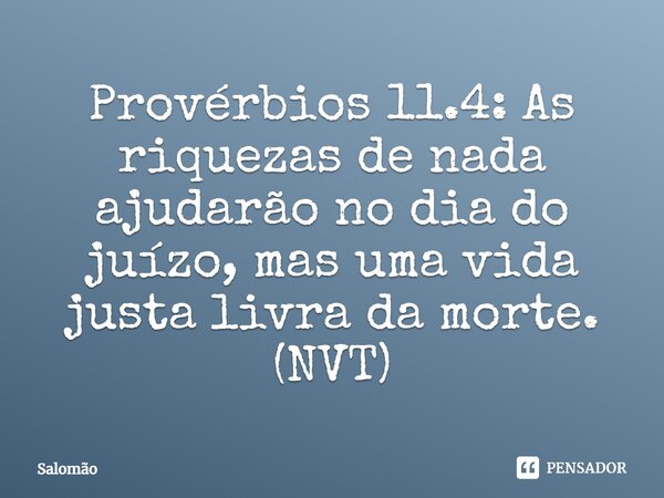 ⁠Provérbios 11.4: As riquezas de nada ajudarão no dia do juízo, mas uma vida justa livra da morte. (NVT)... Frase de Salomão.