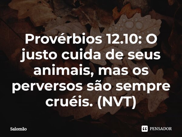 ⁠Provérbios 12.10: O justo cuida de seus animais, mas os perversos são sempre cruéis. (NVT)... Frase de Salomão.