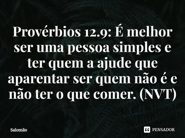 ⁠Provérbios 12.9: É melhor ser uma pessoa simples e ter quem a ajude que aparentar ser quem não é e não ter o que comer. (NVT)... Frase de Salomão.