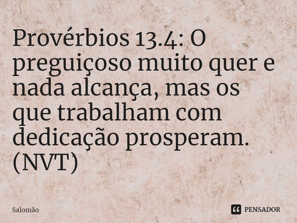 ⁠Provérbios 13.4: O preguiçoso muito quer e nada alcança, mas os que trabalham com dedicação prosperam. (NVT)... Frase de Salomão.