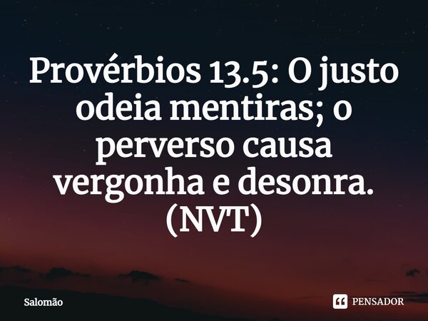 ⁠Provérbios 13.5: O justo odeia mentiras; o perverso causa vergonha e desonra. (NVT)... Frase de Salomão.