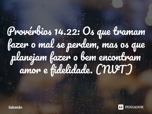 ⁠Provérbios 14.22: Os que tramam fazer o mal se perdem, mas os que planejam fazer o bem encontram amor e fidelidade. (NVT)... Frase de Salomão.