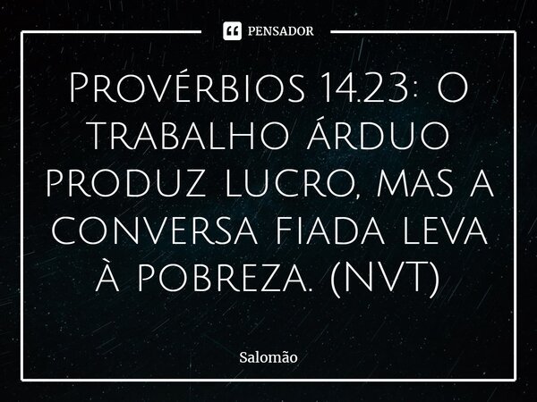 ⁠Provérbios 14.23: O trabalho árduo produz lucro, mas a conversa fiada leva à pobreza. (NVT)... Frase de Salomão.