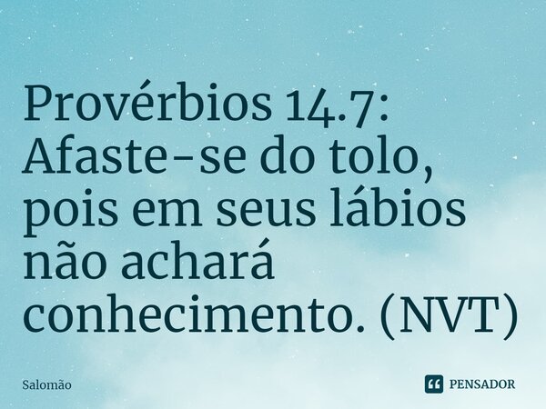 ⁠Provérbios 14.7: Afaste-se do tolo, pois em seus lábios não achará conhecimento. (NVT)... Frase de Salomão.
