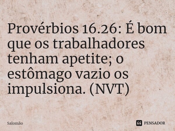 ⁠Provérbios 16.26: É bom que os trabalhadores tenham apetite; o estômago vazio os impulsiona. (NVT)... Frase de Salomão.