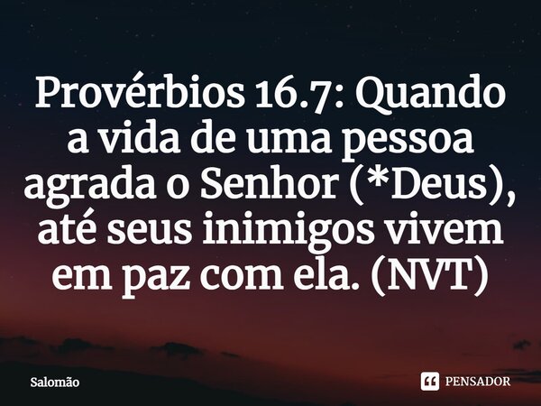 ⁠Provérbios 16.7: Quando a vida de uma pessoa agrada o Senhor (*Deus), até seus inimigos vivem em paz com ela. (NVT)... Frase de Salomão.