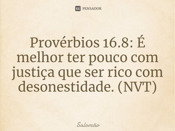 ⁠Provérbios 16.8: É melhor ter pouco com justiça que ser rico com desonestidade. (NVT)... Frase de Salomão.