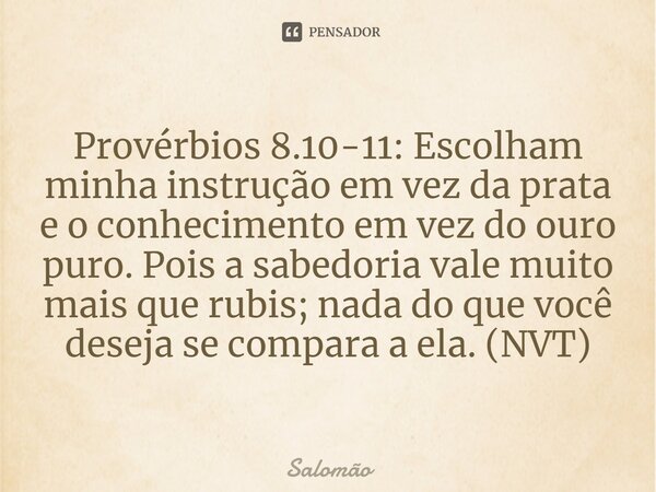 ⁠Provérbios 8.10-11: Escolham minha instrução em vez da prata e o conhecimento em vez do ouro puro. Pois a sabedoria vale muito mais que rubis; nada do que você... Frase de Salomão.