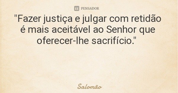 "Fazer justiça e julgar com retidão é mais aceitável ao Senhor que oferecer-lhe sacrifício."... Frase de Salomão.