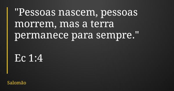 "Pessoas nascem, pessoas morrem, mas a terra permanece para sempre." Ec 1:4... Frase de Salomão.