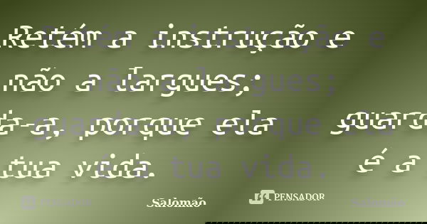 Retém a instrução e não a largues; guarda-a, porque ela é a tua vida.... Frase de Salomão.