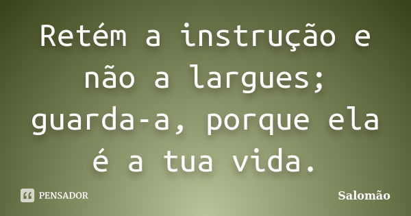 Retém a instrução e não a largues; guarda-a, porque ela é a tua vida.... Frase de Salomão.