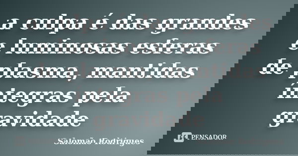 a culpa é das grandes e luminosas esferas de plasma, mantidas íntegras pela gravidade... Frase de Salomão Rodrigues.